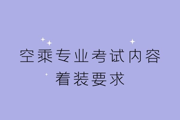 空乘專業(yè)考試內(nèi)容及著裝要求