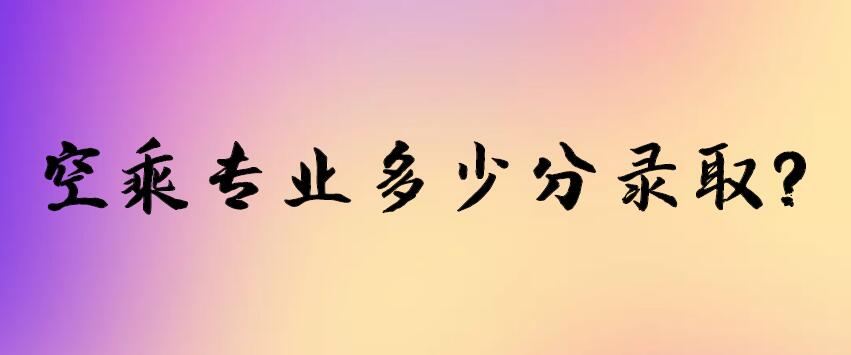 空乘專業(yè)多少分錄??？