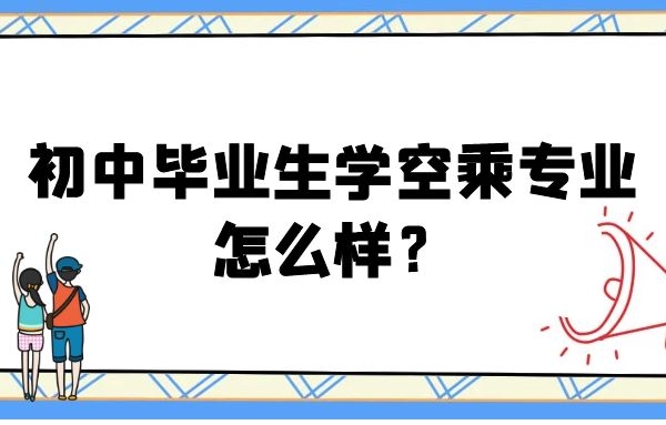 初中畢業(yè)生學空乘專業(yè)怎么樣？