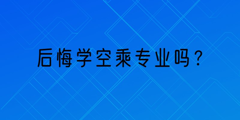 那些學(xué)空乘專業(yè)的學(xué)生都怎么樣了？后悔學(xué)空乘專業(yè)嗎？