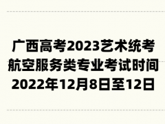 廣西高考2023藝術(shù)統(tǒng)考航空服務(wù)類專業(yè)考試時間：2022年12月8日至12日