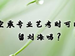 空乘專業(yè)藝考時可以留劉海嗎？