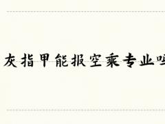 灰指甲能報空乘專業(yè)嗎？